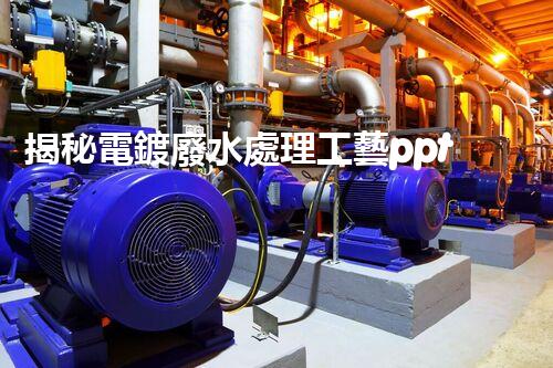 揭秘電鍍廢水處理工藝ppt：如何實(shí)現(xiàn)污水零排放？